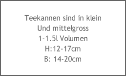 Teekannen sind in klein
Und mittelgross
1-1.5l Volumen
H:12-17cm
B: 14-20cm
