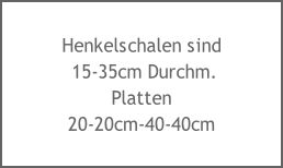 Henkelschalen sind
 15-35cm Durchm.
Platten
20-20cm-40-40cm
